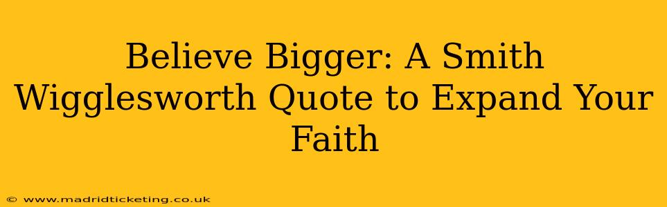 Believe Bigger: A Smith Wigglesworth Quote to Expand Your Faith