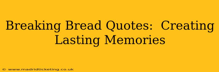 Breaking Bread Quotes:  Creating Lasting Memories