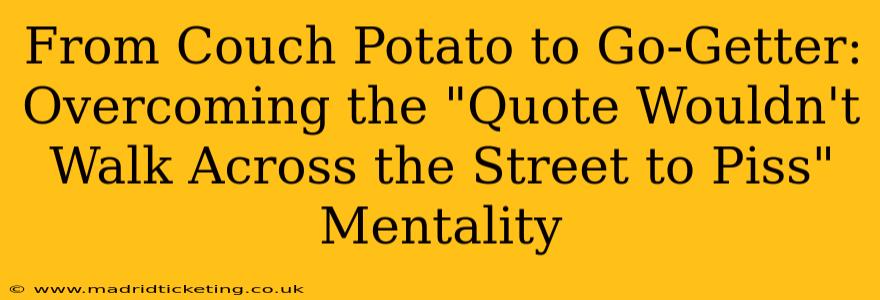 From Couch Potato to Go-Getter: Overcoming the "Quote Wouldn't Walk Across the Street to Piss" Mentality
