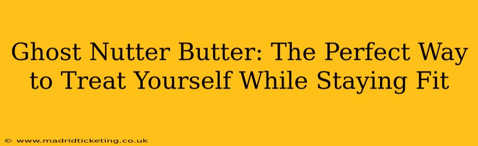 Ghost Nutter Butter: The Perfect Way to Treat Yourself While Staying Fit