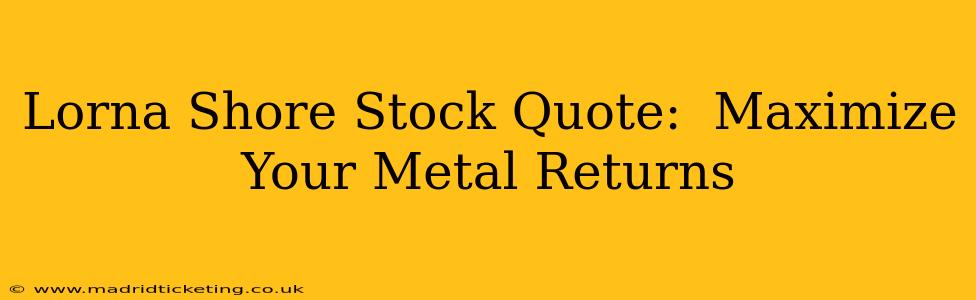 Lorna Shore Stock Quote:  Maximize Your Metal Returns