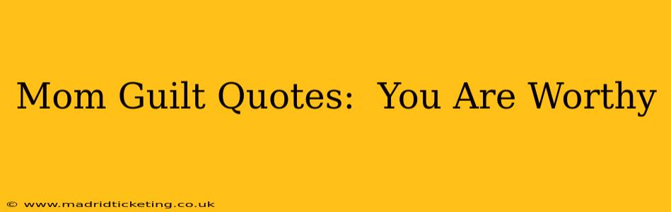 Mom Guilt Quotes:  You Are Worthy