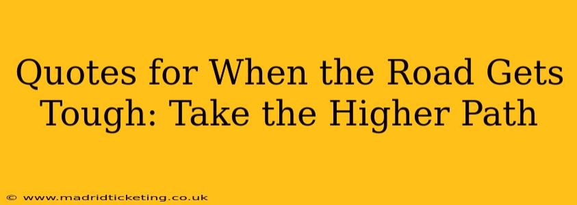 Quotes for When the Road Gets Tough: Take the Higher Path