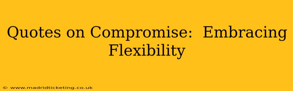Quotes on Compromise:  Embracing Flexibility