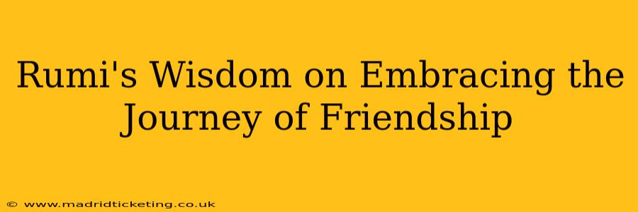 Rumi's Wisdom on Embracing the Journey of Friendship
