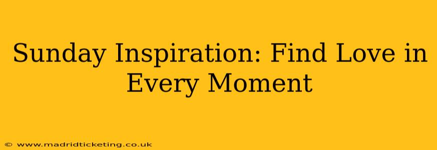 Sunday Inspiration: Find Love in Every Moment