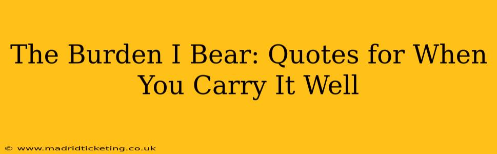 The Burden I Bear: Quotes for When You Carry It Well