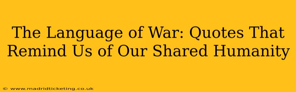 The Language of War: Quotes That Remind Us of Our Shared Humanity