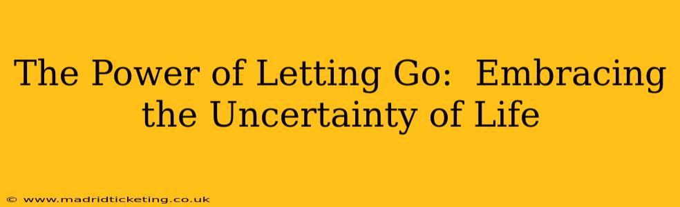 The Power of Letting Go:  Embracing the Uncertainty of Life