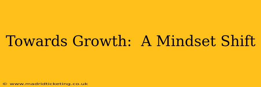 Towards Growth:  A Mindset Shift