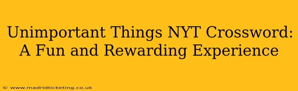Unimportant Things NYT Crossword:  A Fun and Rewarding Experience