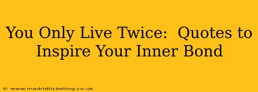 You Only Live Twice:  Quotes to Inspire Your Inner Bond